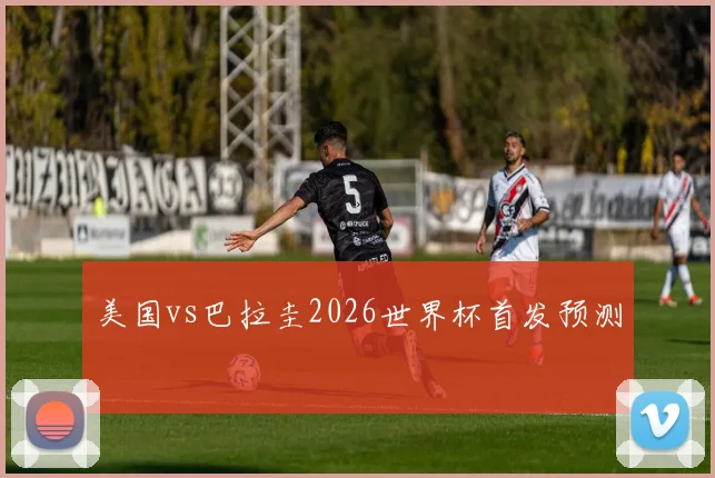 美国vs巴拉圭2026世界杯首发预测