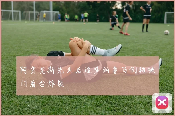 阿贾克斯先丢后追多纳鲁马倒钩破门看台炸裂