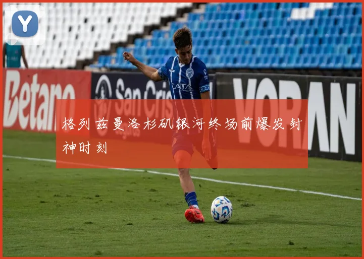 格列兹曼洛杉矶银河终场前爆发封神时刻