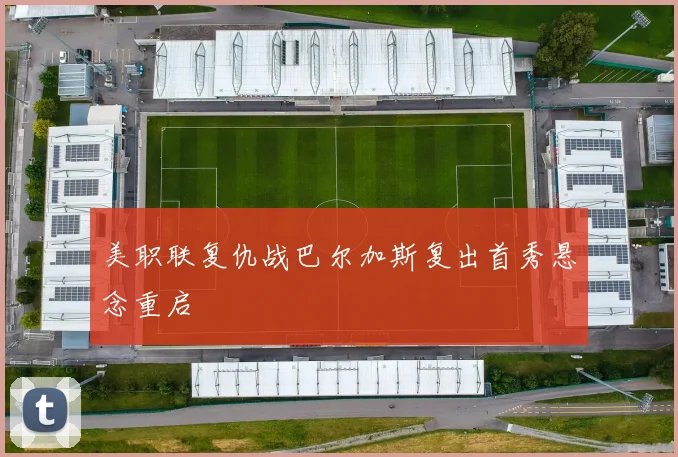 美职联复仇战巴尔加斯复出首秀悬念重启