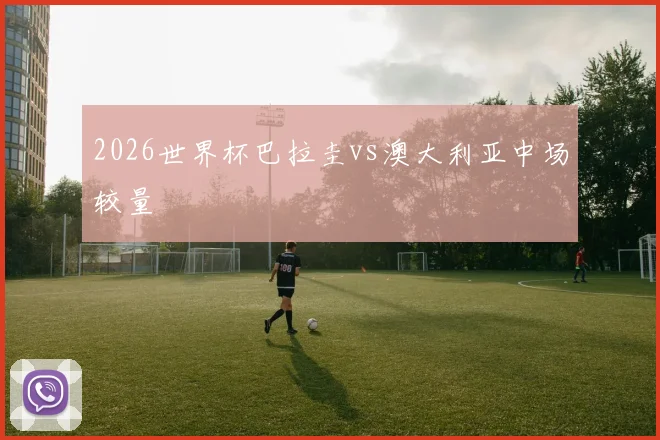 2026世界杯巴拉圭vs澳大利亚中场较量