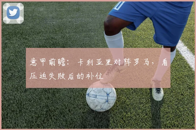 意甲前瞻:卡利亚里对阵罗马,看压迫失败后的补位