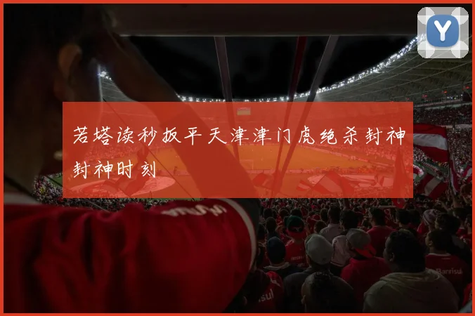若塔读秒扳平天津津门虎绝杀封神封神时刻