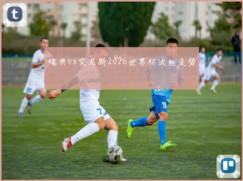 瑞典vs突尼斯2026世界杯次轮走势