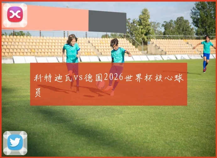 科特迪瓦vs德国2026世界杯核心球员