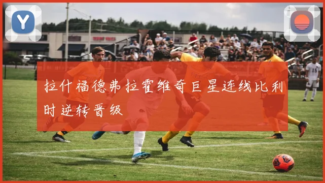 拉什福德弗拉霍维奇巨星连线比利时逆转晋级