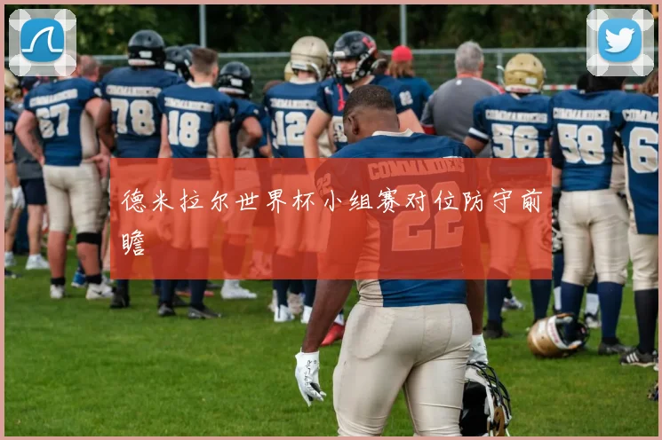 德米拉尔世界杯小组赛对位防守前瞻