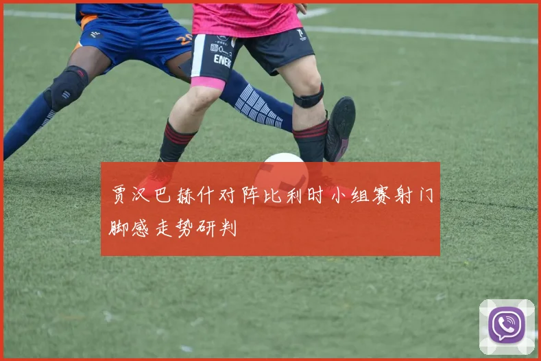 贾汉巴赫什对阵比利时小组赛射门脚感走势研判