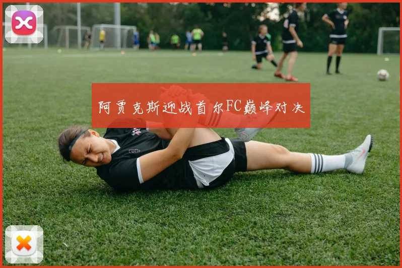 阿贾克斯迎战首尔FC巅峰对决