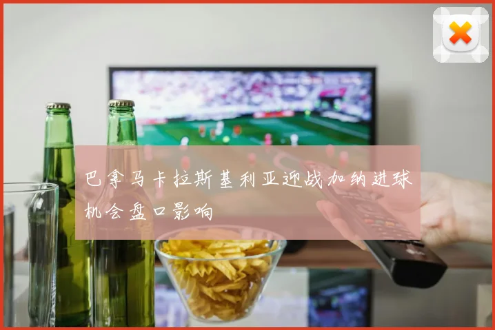 巴拿马卡拉斯基利亚迎战加纳进球机会盘口影响