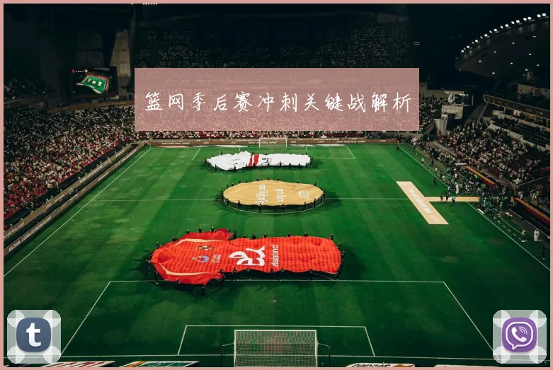 篮网季后赛冲刺关键战解析