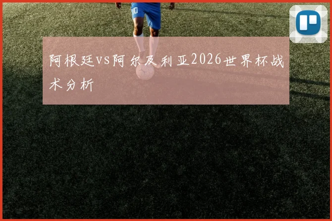 阿根廷vs阿尔及利亚2026世界杯战术分析