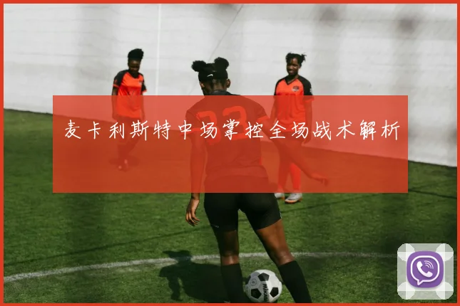 麦卡利斯特中场掌控全场战术解析