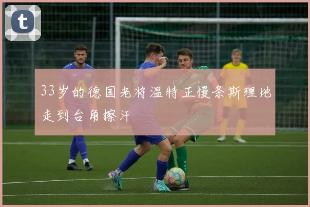 33岁的德国老将温特正慢条斯理地走到台角擦汗