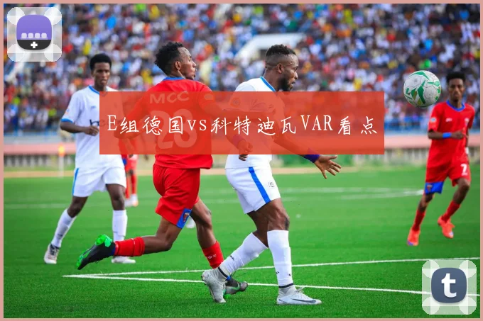 E组德国vs科特迪瓦VAR看点