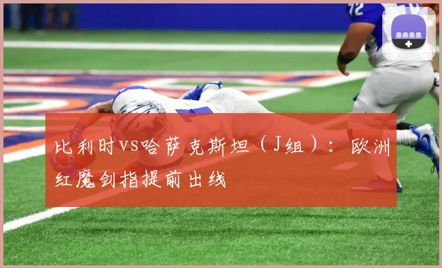 比利时vs哈萨克斯坦（J组）：欧洲红魔剑指提前出线