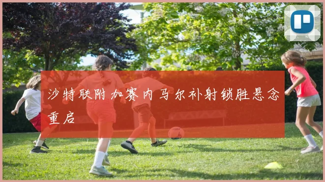 沙特联附加赛内马尔补射锁胜悬念重启