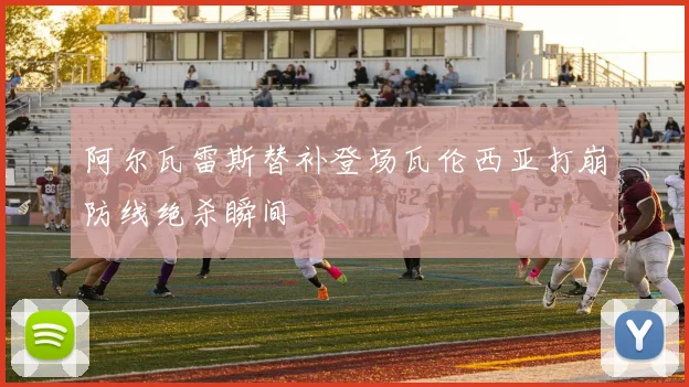 阿尔瓦雷斯替补登场瓦伦西亚打崩防线绝杀瞬间