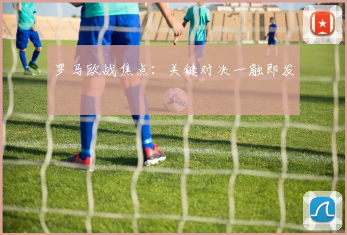 罗马欧战焦点：关键对决一触即发