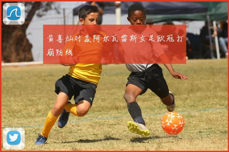 黄喜灿对轰阿尔瓦雷斯女足欧冠打崩防线