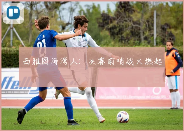 西雅图海湾人：决赛前哨战火燃起