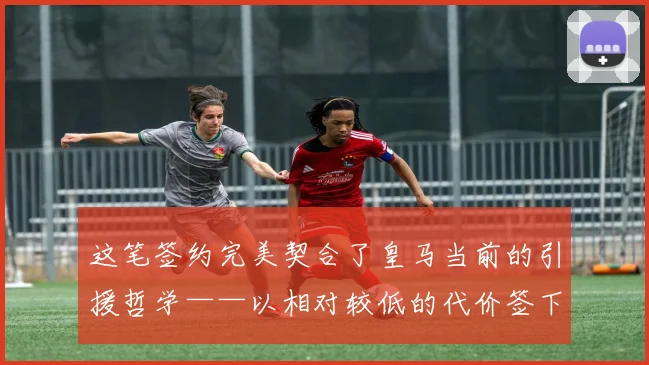 这笔签约完美契合了皇马当前的引援哲学——以相对较低的代价签下高潜力新星