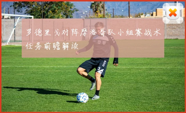 罗德里戈对阵摩洛哥队小组赛战术任务前瞻解读