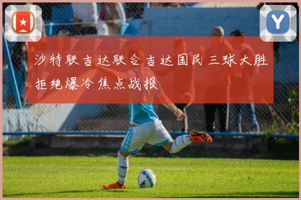 沙特联吉达联合吉达国民三球大胜拒绝爆冷焦点战报