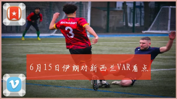 6月15日伊朗对新西兰VAR看点