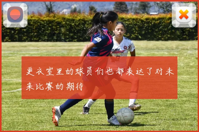 更衣室里的球员们也都表达了对未来比赛的期待