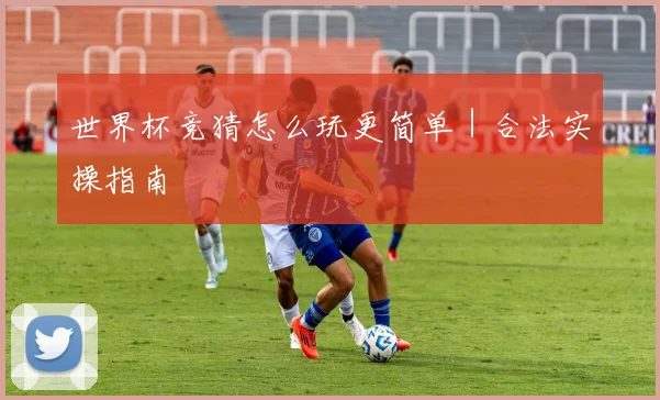 世界杯竞猜怎么玩更简单｜合法实操指南