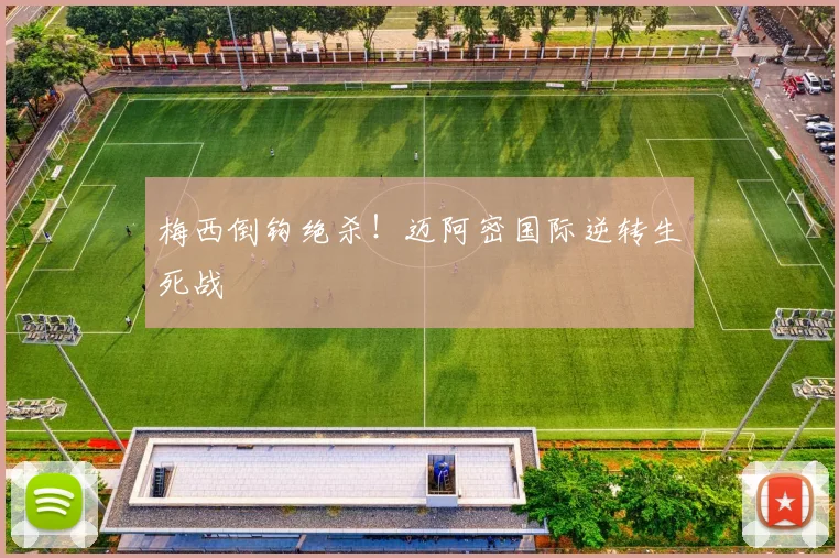 梅西倒钩绝杀！迈阿密国际逆转生死战