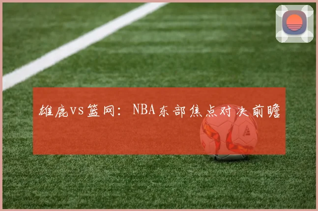 雄鹿vs篮网：NBA东部焦点对决前瞻