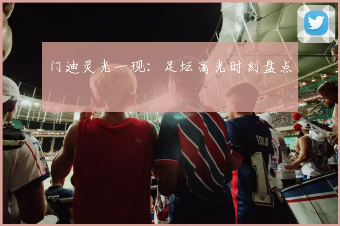 门迪灵光一现：足坛高光时刻盘点
