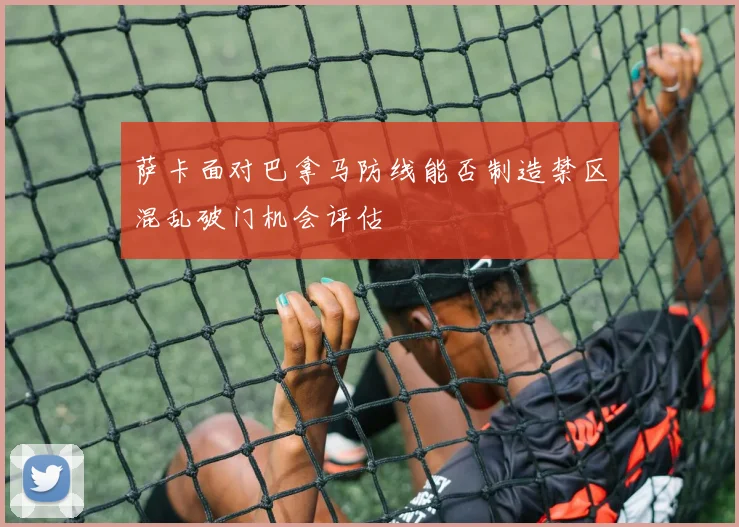 萨卡面对巴拿马防线能否制造禁区混乱破门机会评估