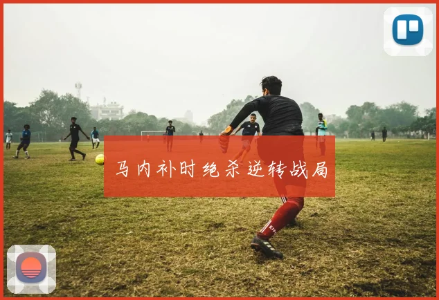 马内补时绝杀逆转战局