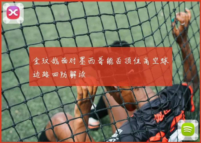 金玟哉面对墨西哥能否顶住高空球边路回防解读