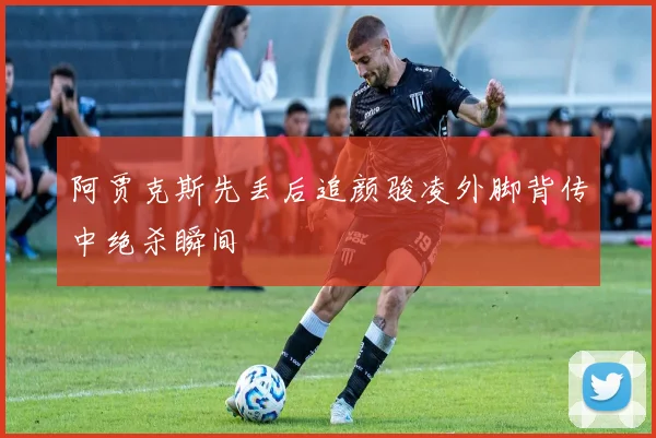 阿贾克斯先丢后追颜骏凌外脚背传中绝杀瞬间