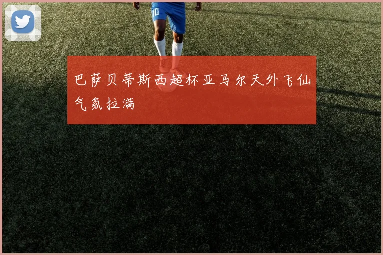 巴萨贝蒂斯西超杯亚马尔天外飞仙气氛拉满