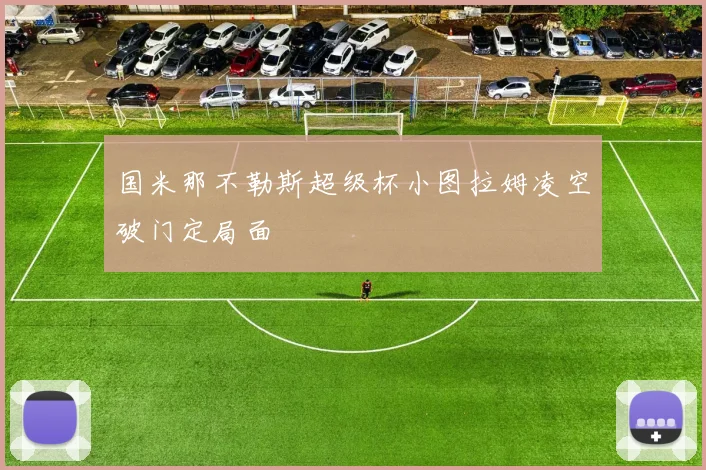国米那不勒斯超级杯小图拉姆凌空破门定局面