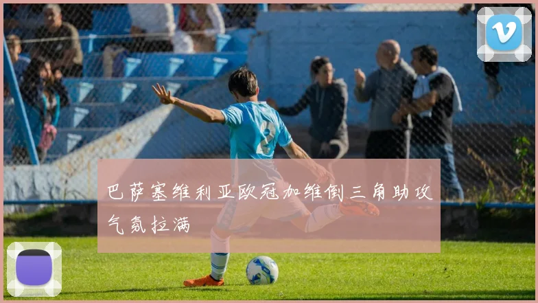 巴萨塞维利亚欧冠加维倒三角助攻气氛拉满