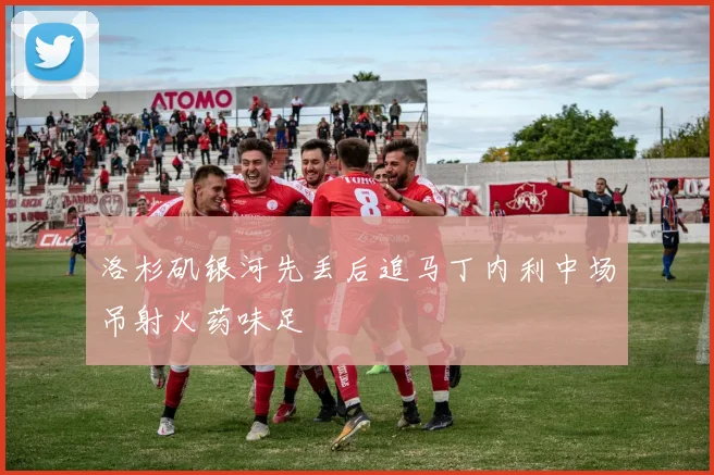 洛杉矶银河先丢后追马丁内利中场吊射火药味足