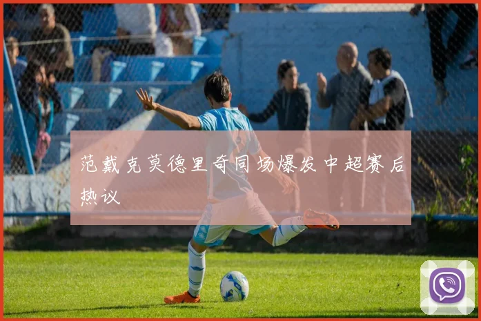 范戴克莫德里奇同场爆发中超赛后热议