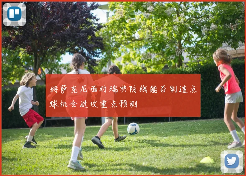 姆萨克尼面对瑞典防线能否制造点球机会进攻重点预测