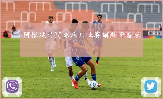 阿根廷对阿尔及利亚赛前赔率看点