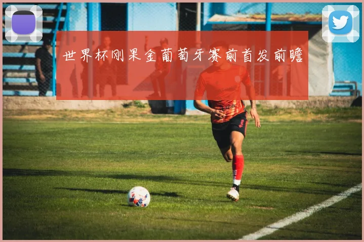 世界杯刚果金葡萄牙赛前首发前瞻