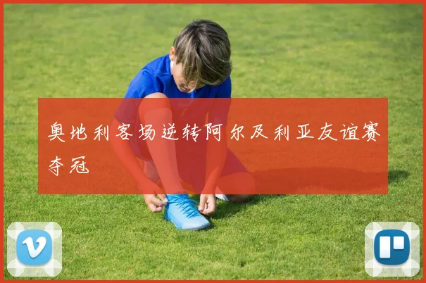 奥地利客场逆转阿尔及利亚友谊赛夺冠