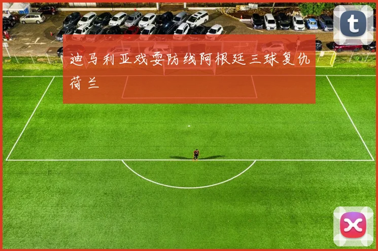 迪马利亚戏耍防线阿根廷三球复仇荷兰