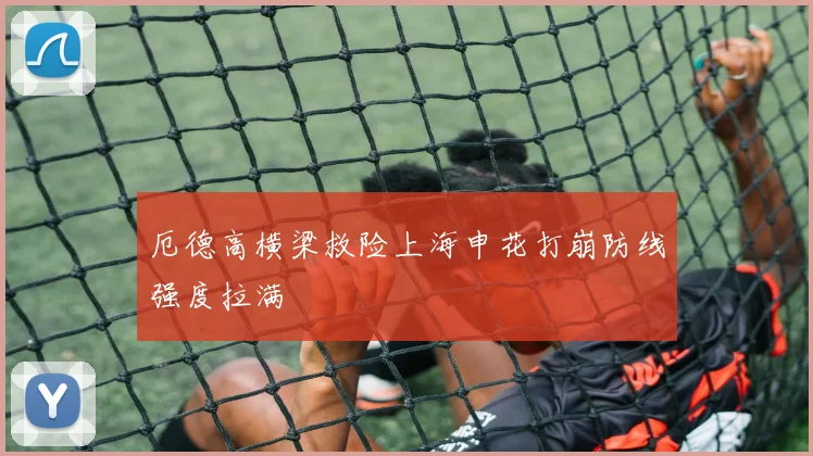 厄德高横梁救险上海申花打崩防线强度拉满