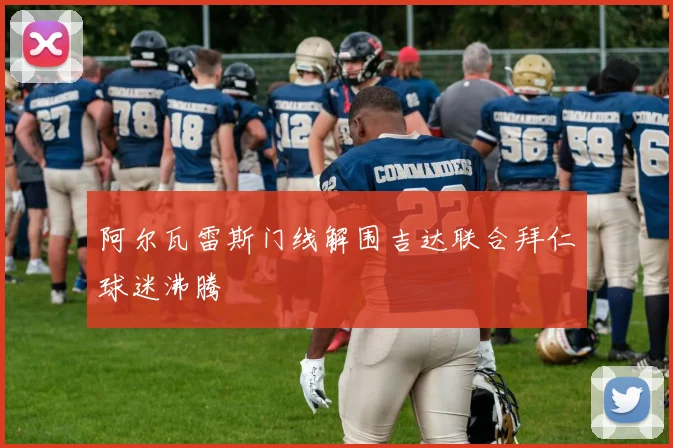 阿尔瓦雷斯门线解围吉达联合拜仁球迷沸腾